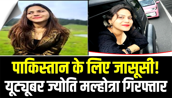 यूट्यूबर ज्योति मल्होत्रा पाक के लिए जासूसी करने के आरोप में गिरफ्तार