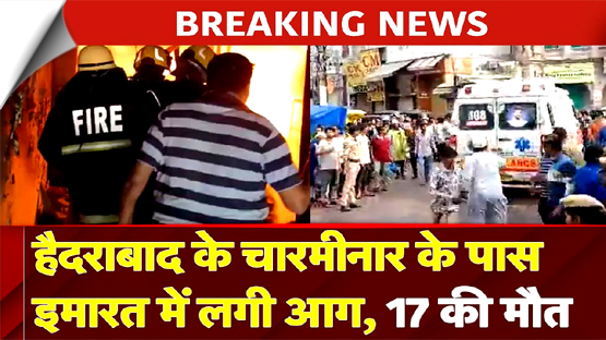 हैदराबाद: चारमीनार के पास इमारत में लगी भीषण आग, अब तक 17 लोगों की मौत, कई लोग अस्पताल में भर्ती